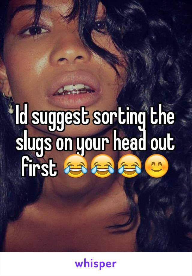 Id suggest sorting the slugs on your head out first 😂😂😂😊