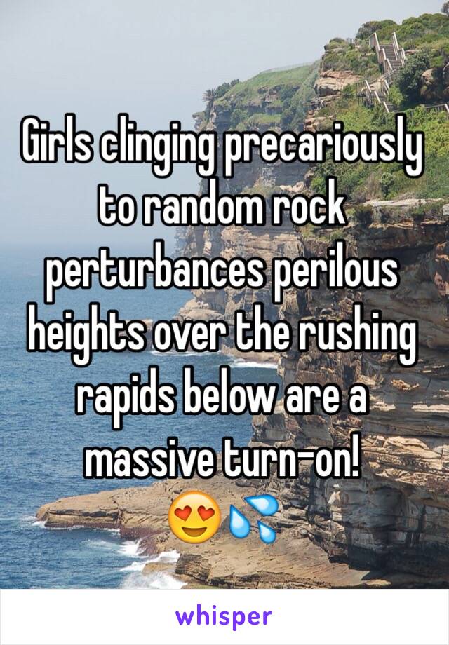 Girls clinging precariously to random rock perturbances perilous heights over the rushing rapids below are a massive turn-on!
😍💦