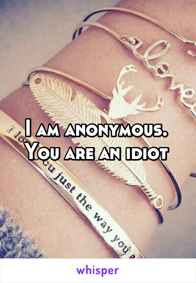 I am anonymous. 
You are an idiot 