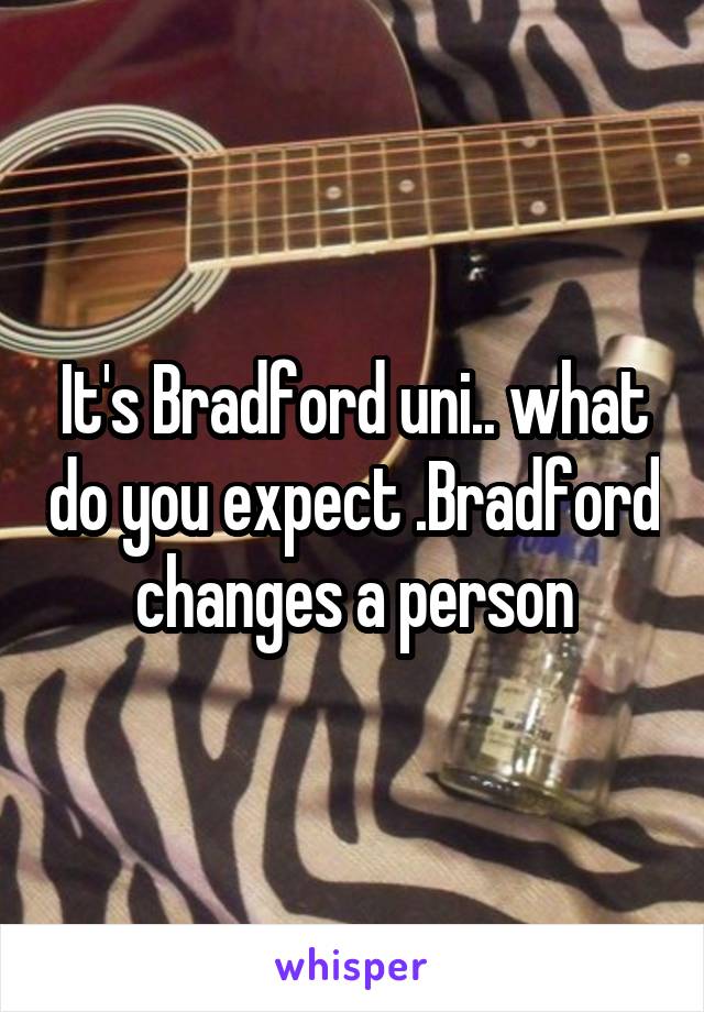 It's Bradford uni.. what do you expect .Bradford changes a person