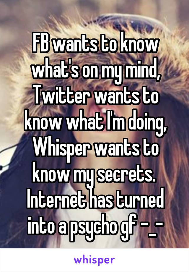 FB wants to know what's on my mind, Twitter wants to know what I'm doing,
Whisper wants to know my secrets. 
Internet has turned into a psycho gf -_-