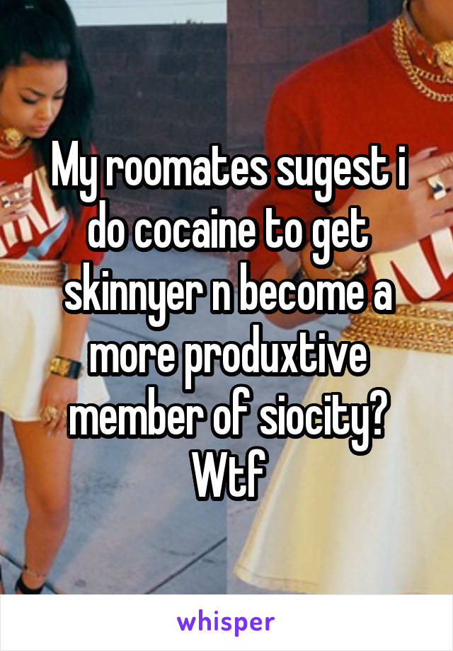 My roomates sugest i do cocaine to get skinnyer n become a more produxtive member of siocity? Wtf