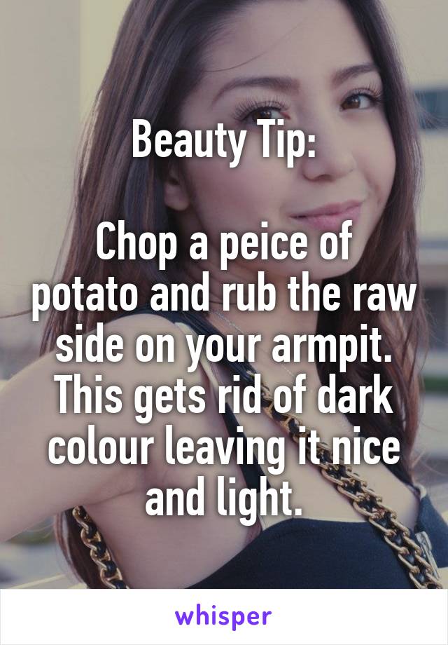 Beauty Tip:

Chop a peice of potato and rub the raw side on your armpit. This gets rid of dark colour leaving it nice and light.