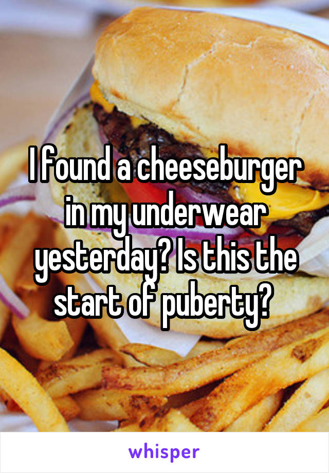 I found a cheeseburger in my underwear yesterday? Is this the start of puberty? 