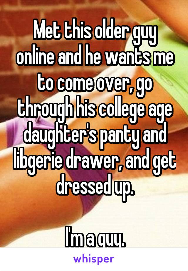 Met this older guy online and he wants me to come over, go through his college age daughter's panty and libgerie drawer, and get dressed up.

I'm a guy.