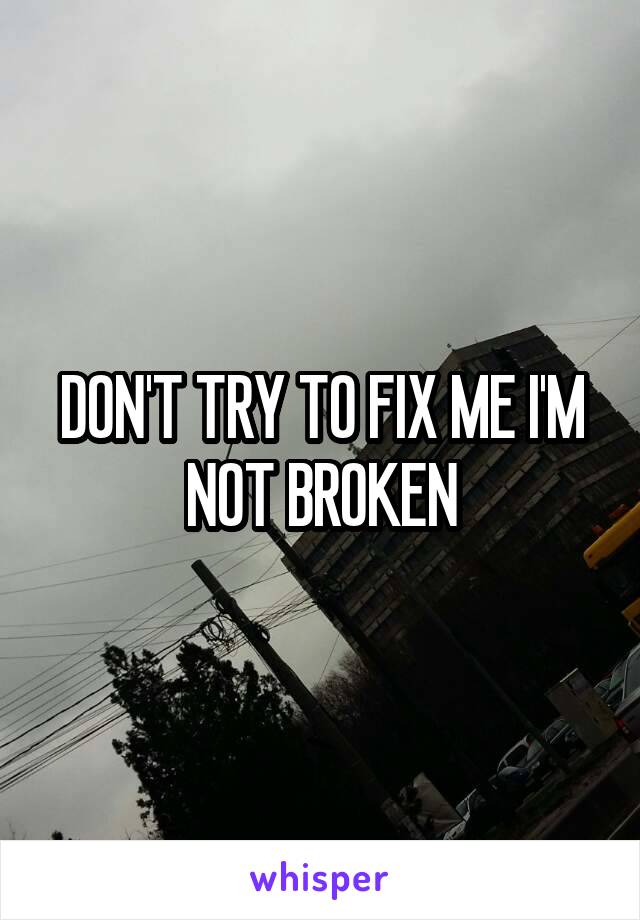 DON'T TRY TO FIX ME I'M NOT BROKEN