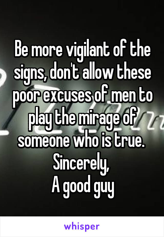 Be more vigilant of the signs, don't allow these poor excuses of men to play the mirage of someone who is true. 
Sincerely, 
A good guy