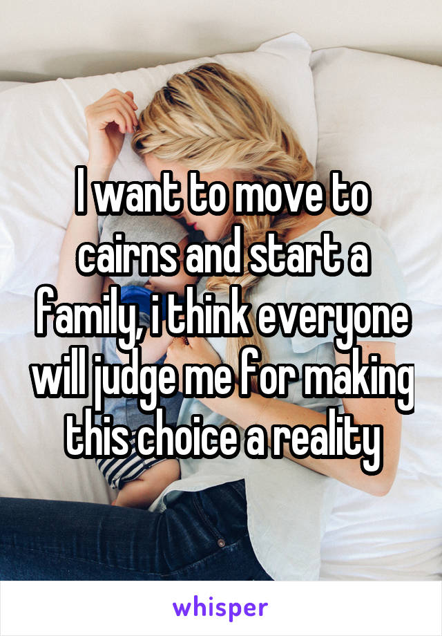 I want to move to cairns and start a family, i think everyone will judge me for making this choice a reality