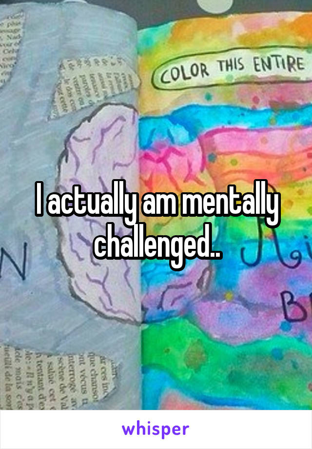 I actually am mentally challenged..