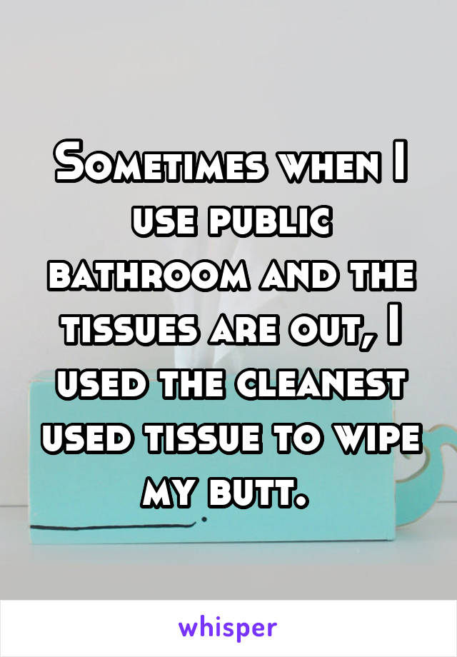 Sometimes when I use public bathroom and the tissues are out, I used the cleanest used tissue to wipe my butt. 