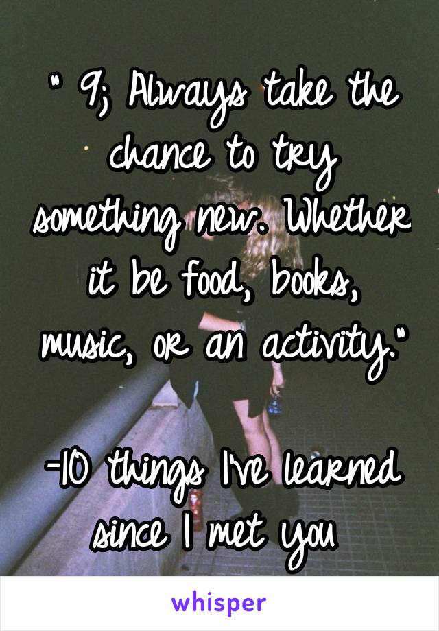 " 9; Always take the chance to try something new. Whether it be food, books, music, or an activity."

-10 things I've learned since I met you 