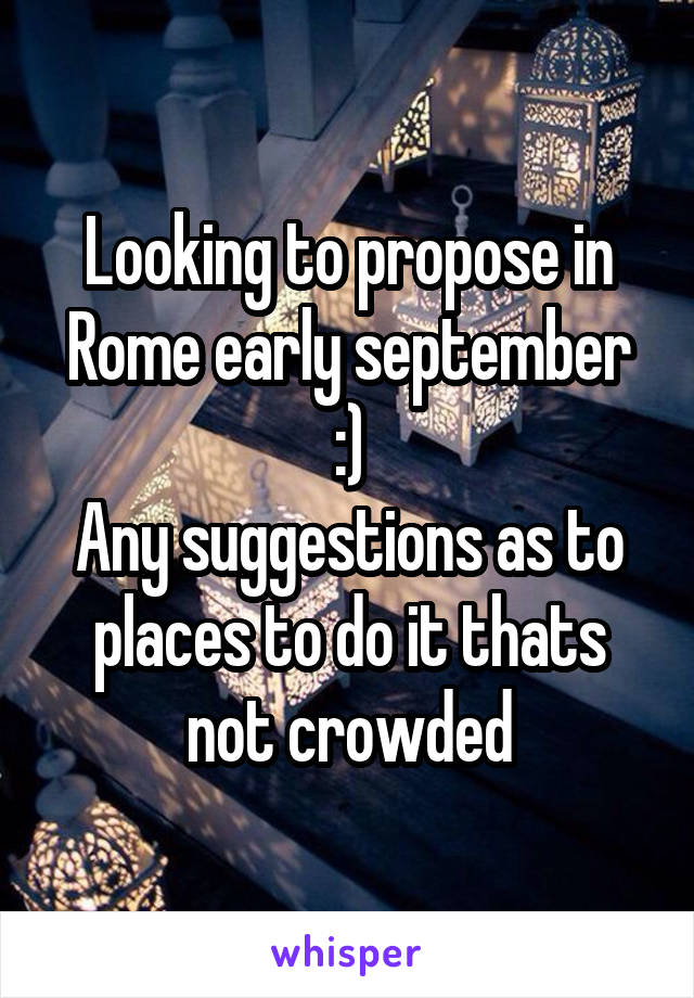 Looking to propose in Rome early september :)
Any suggestions as to places to do it thats not crowded