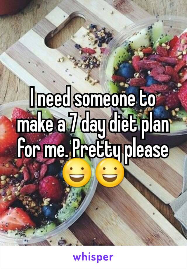 I need someone to make a 7 day diet plan for me. Pretty please 😃😃