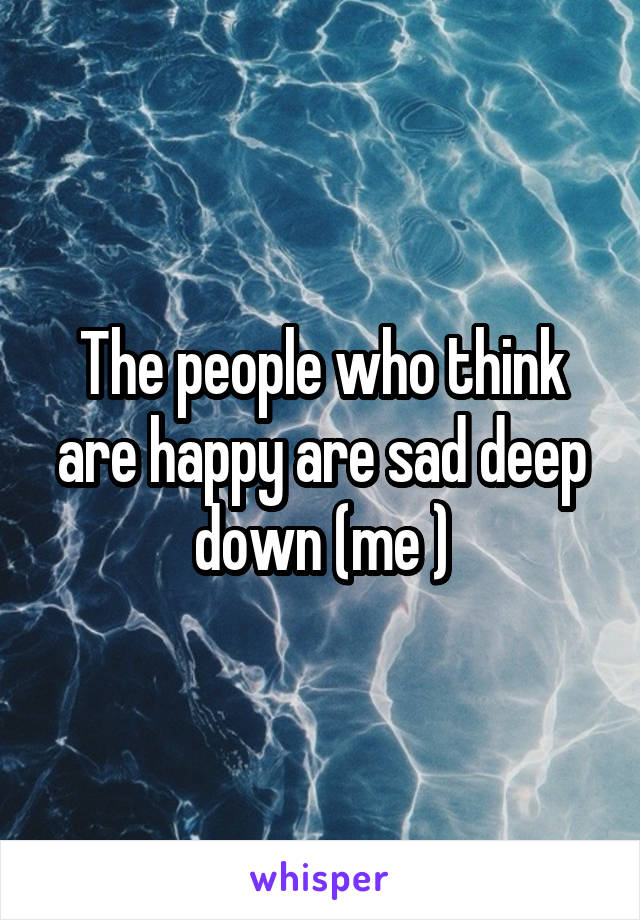 The people who think are happy are sad deep down (me )