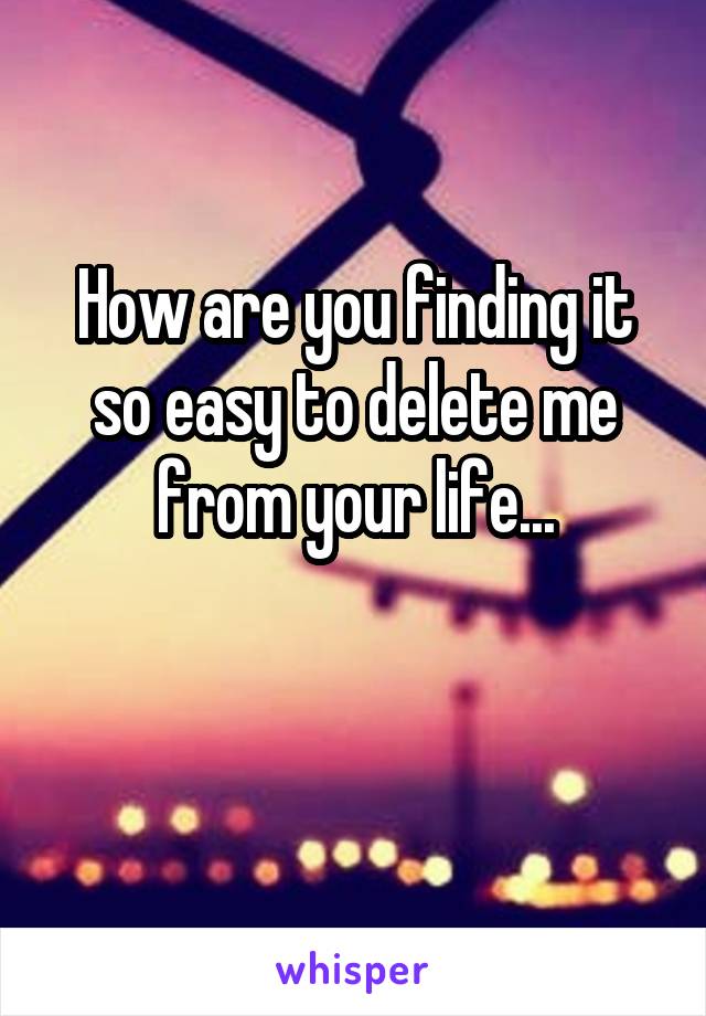 How are you finding it so easy to delete me from your life...

