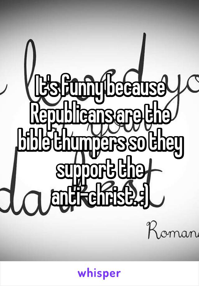 It's funny because Republicans are the bible thumpers so they support the anti-christ. :)
