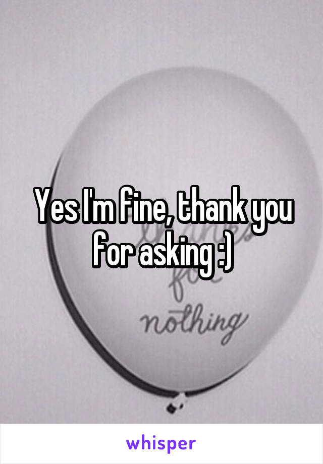 Yes I'm fine, thank you for asking :)