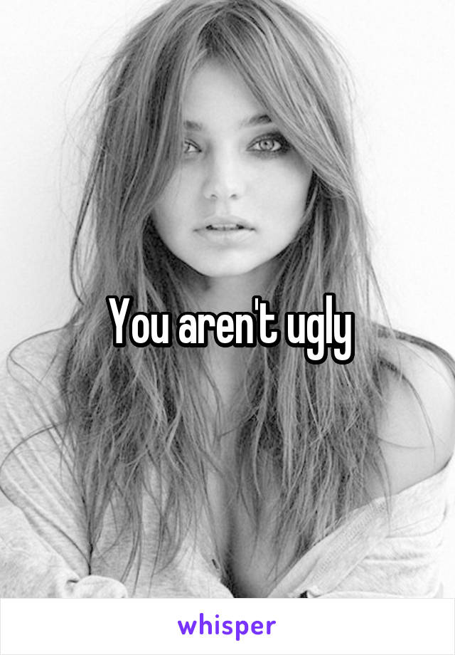 You aren't ugly