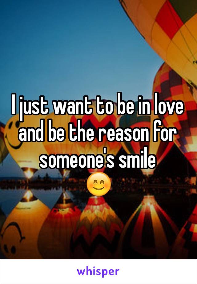 I just want to be in love and be the reason for someone's smile 
😊