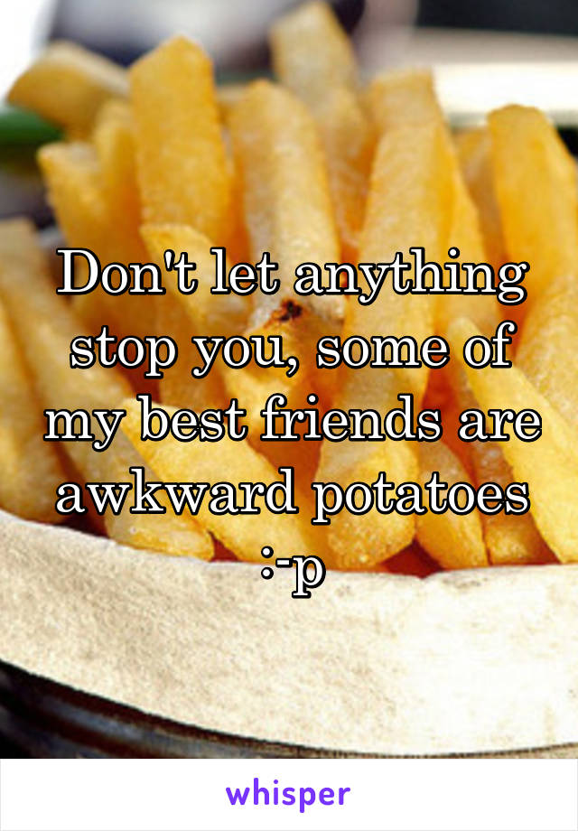 Don't let anything stop you, some of my best friends are awkward potatoes :-p
