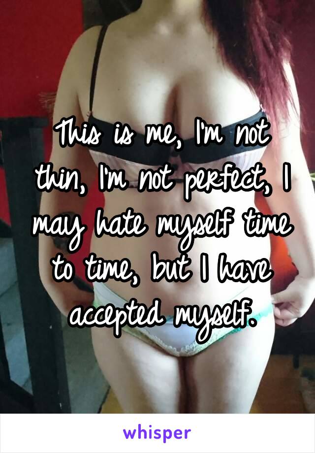 This is me, I'm not thin, I'm not perfect, I may hate myself time to time, but I have accepted myself.