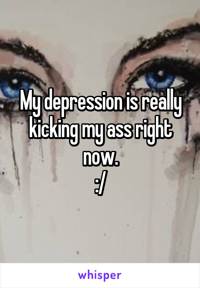 My depression is really kicking my ass right now.
:/