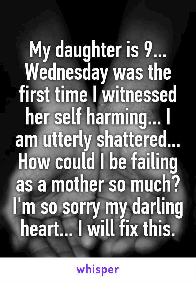 My daughter is 9... Wednesday was the first time I witnessed her self harming... I am utterly shattered... How could I be failing as a mother so much? I'm so sorry my darling heart... I will fix this.