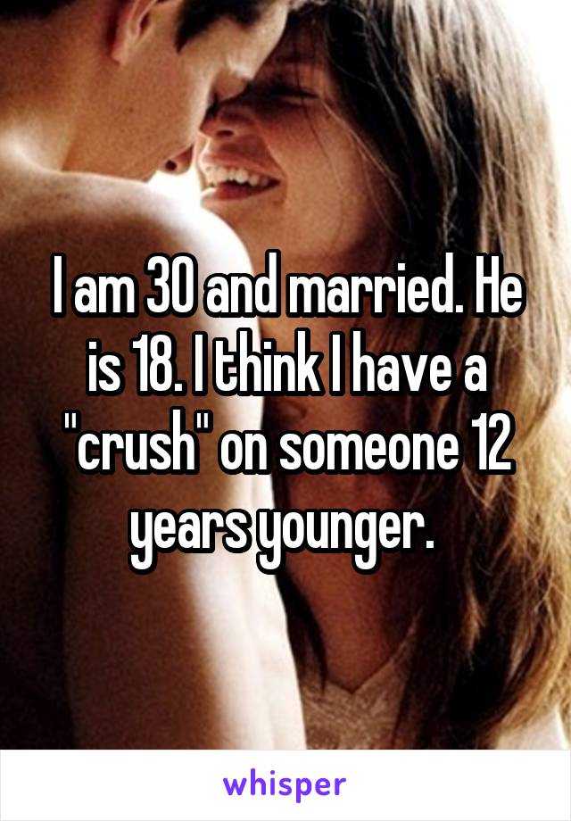 I am 30 and married. He is 18. I think I have a "crush" on someone 12 years younger. 