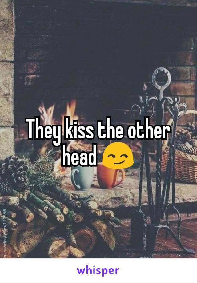 They kiss the other head 😏