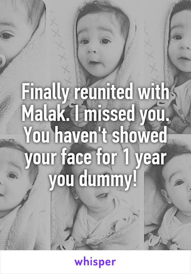 Finally reunited with Malak. I missed you. You haven't showed your face for 1 year you dummy! 