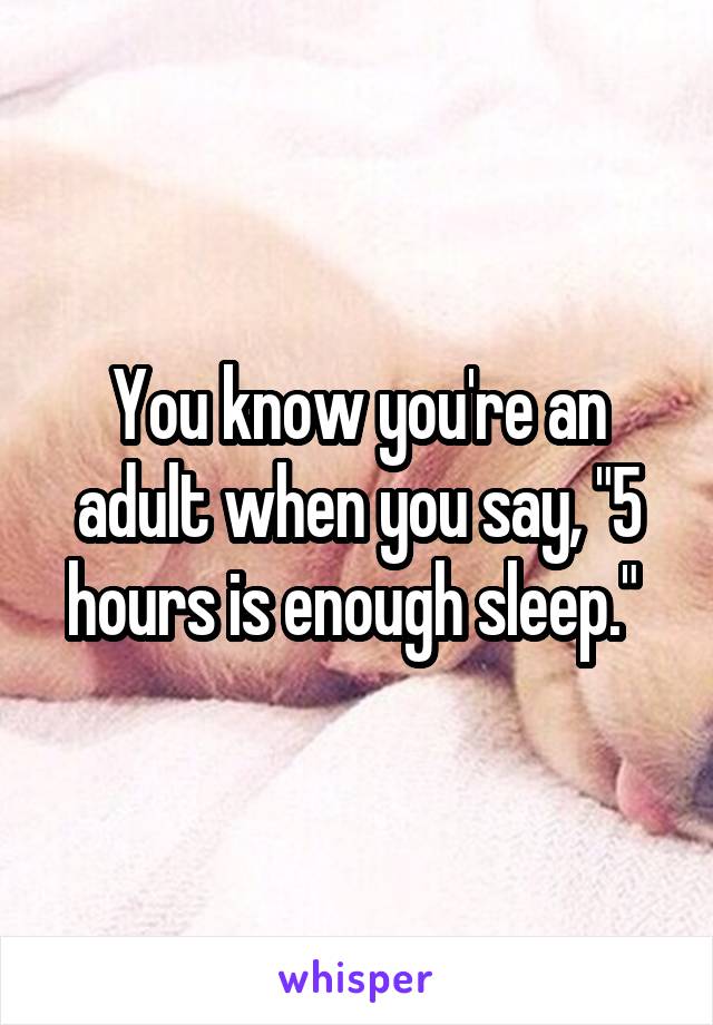 You know you're an adult when you say, "5 hours is enough sleep." 