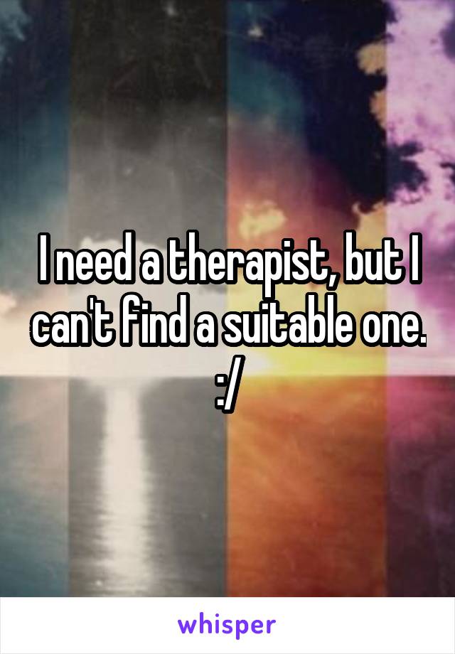 I need a therapist, but I can't find a suitable one. :/