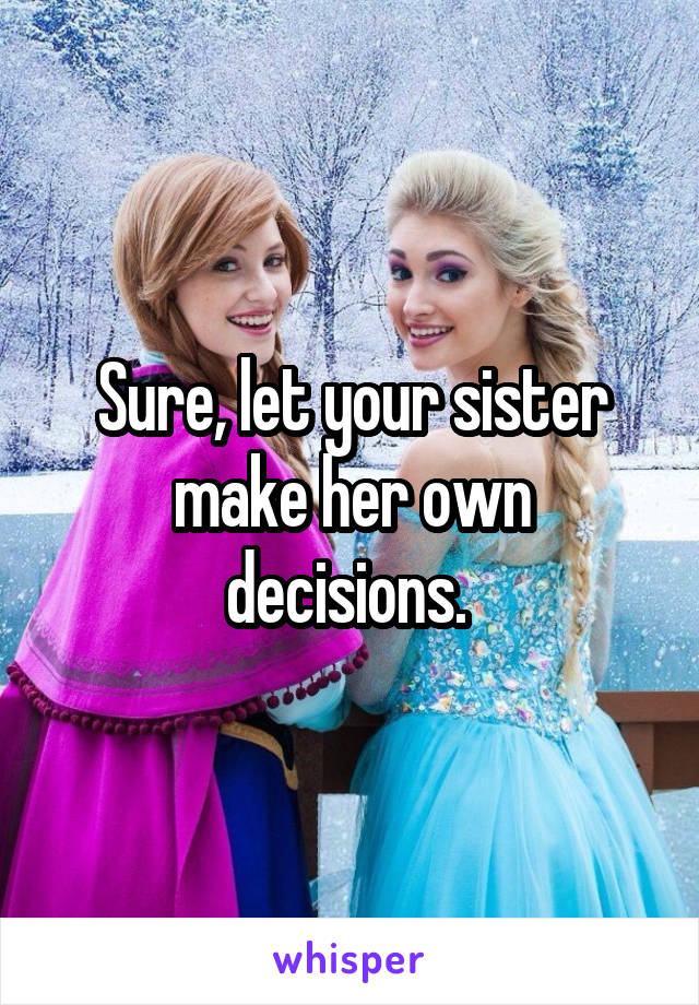 Sure, let your sister make her own decisions. 