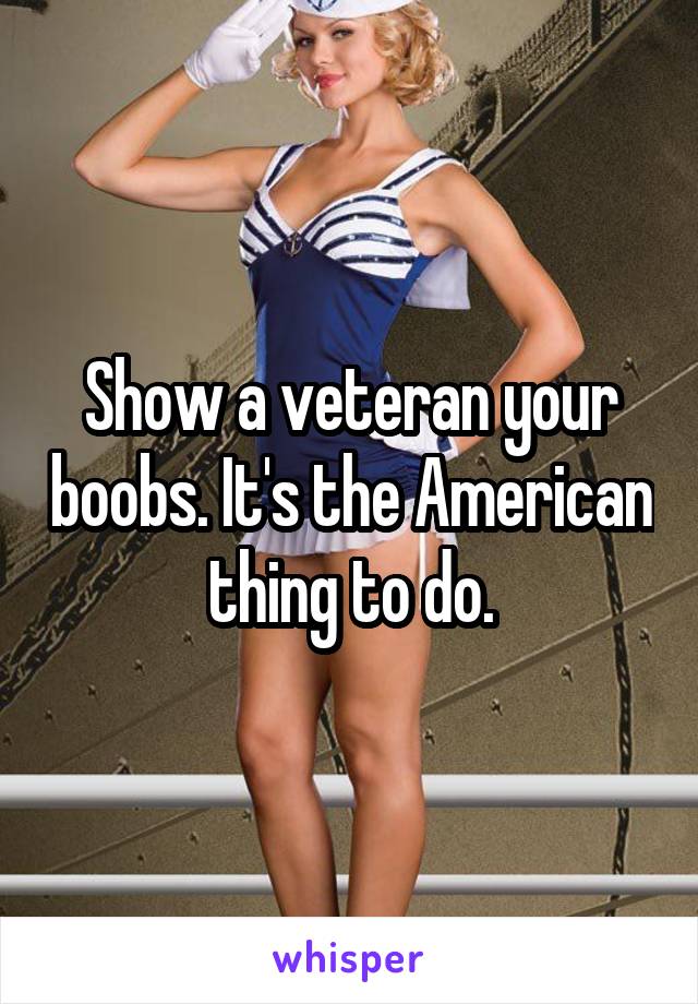 Show a veteran your boobs. It's the American thing to do.