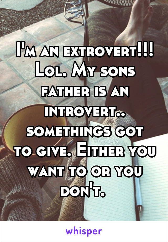 I'm an extrovert!!! Lol. My sons father is an introvert..
somethings got to give. Either you want to or you don't. 