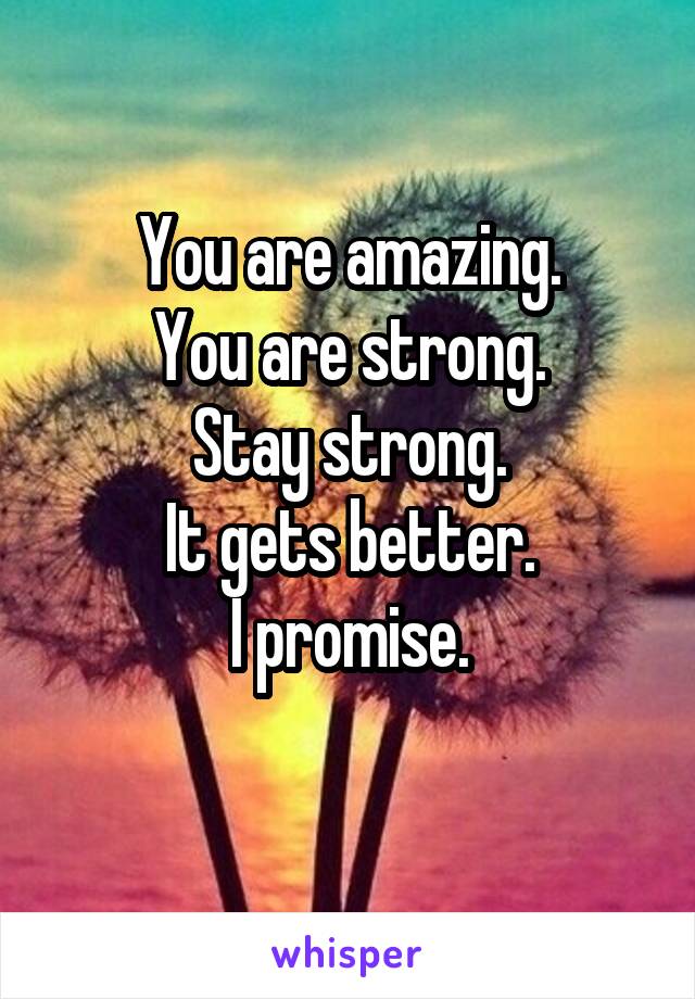 You are amazing.
You are strong.
Stay strong.
It gets better.
I promise.
