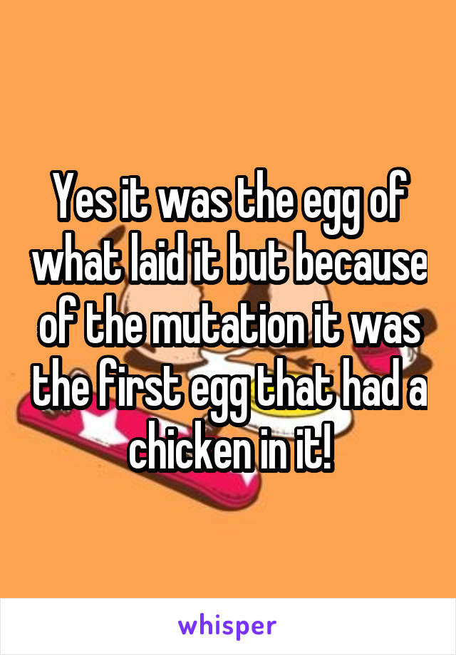 Yes it was the egg of what laid it but because of the mutation it was the first egg that had a chicken in it!