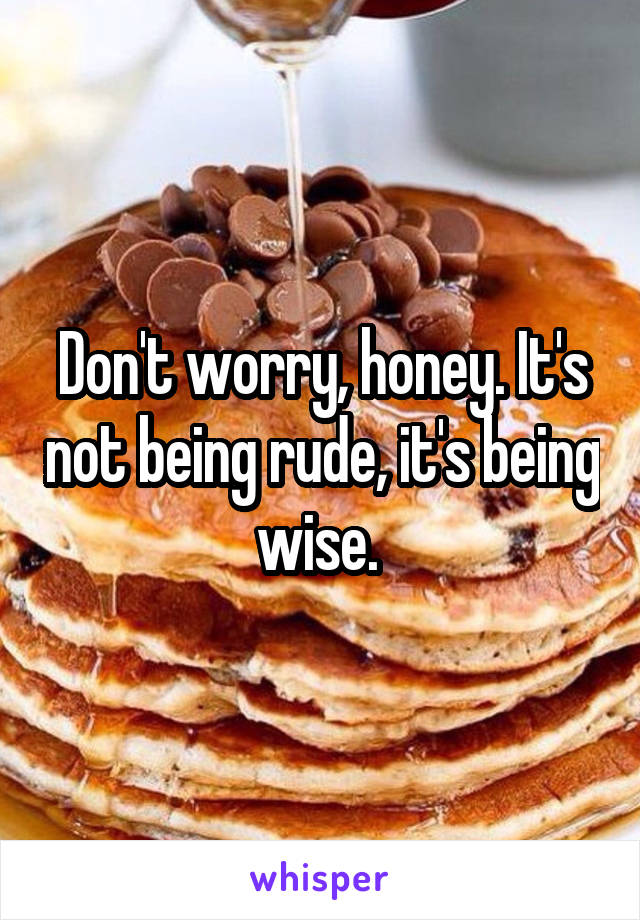 Don't worry, honey. It's not being rude, it's being wise. 