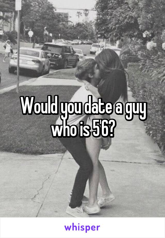 Would you date a guy who is 5'6?