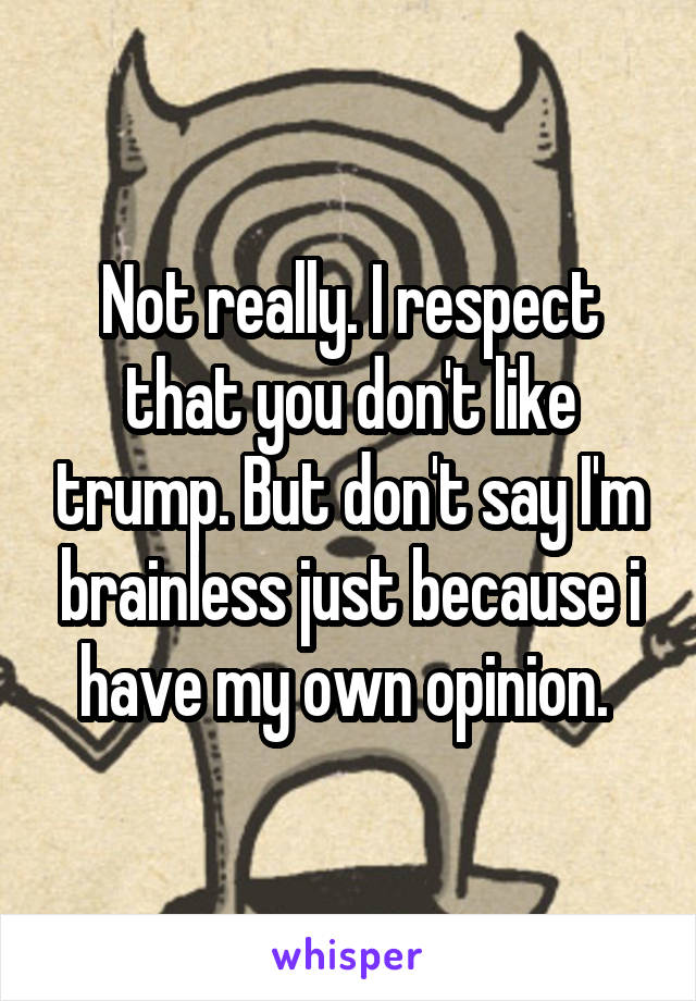 Not really. I respect that you don't like trump. But don't say I'm brainless just because i have my own opinion. 