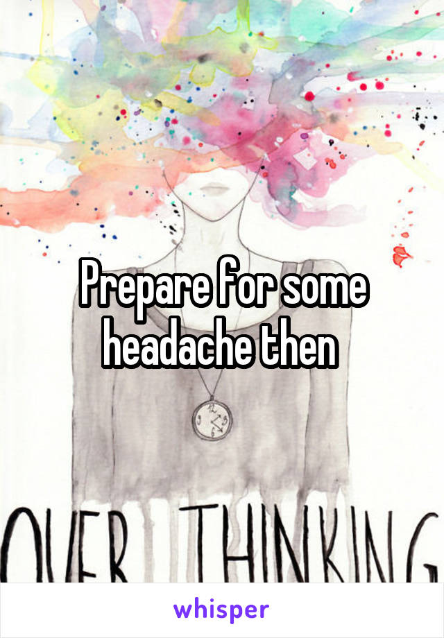 Prepare for some headache then 