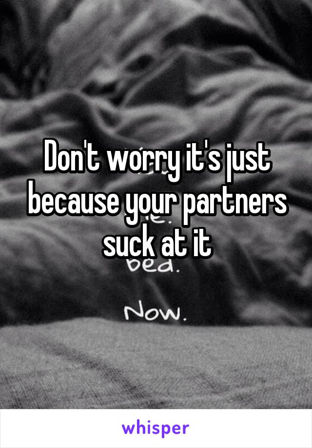 Don't worry it's just because your partners suck at it
