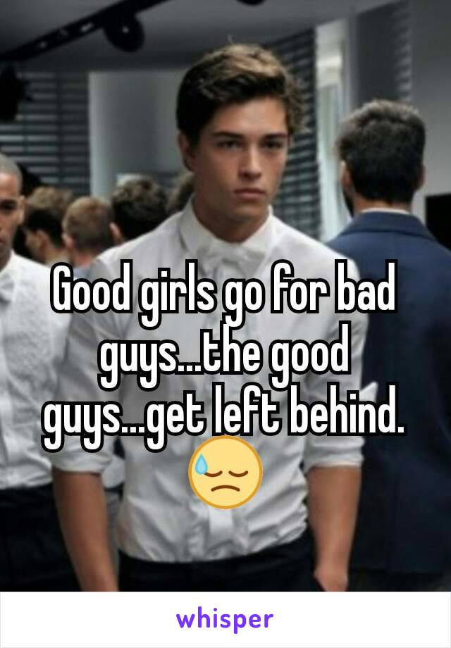 Good girls go for bad guys...the good guys...get left behind. 😓