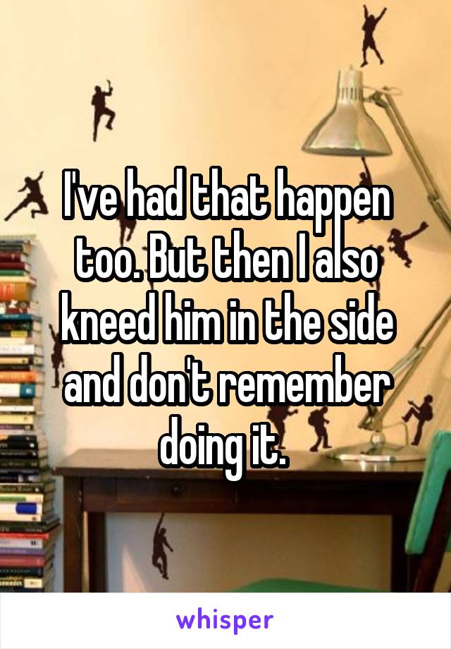 I've had that happen too. But then I also kneed him in the side and don't remember doing it. 