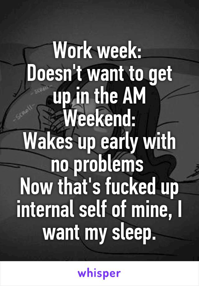 Work week: 
Doesn't want to get up in the AM
Weekend:
Wakes up early with no problems 
Now that's fucked up internal self of mine, I want my sleep.