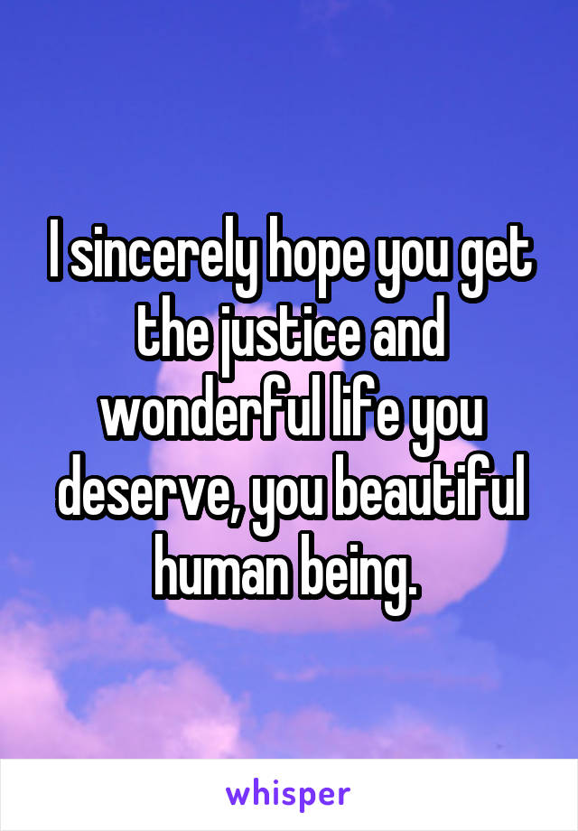 I sincerely hope you get the justice and wonderful life you deserve, you beautiful human being. 