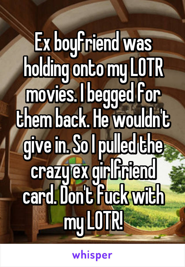 Ex boyfriend was holding onto my LOTR movies. I begged for them back. He wouldn't give in. So I pulled the crazy ex girlfriend card. Don't fuck with my LOTR!