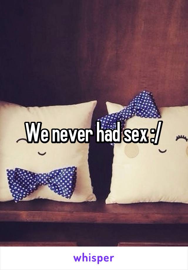 We never had sex :/ 