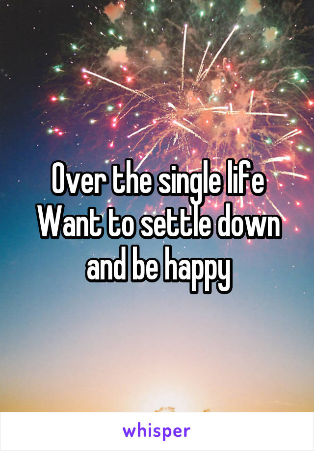 Over the single life
Want to settle down and be happy