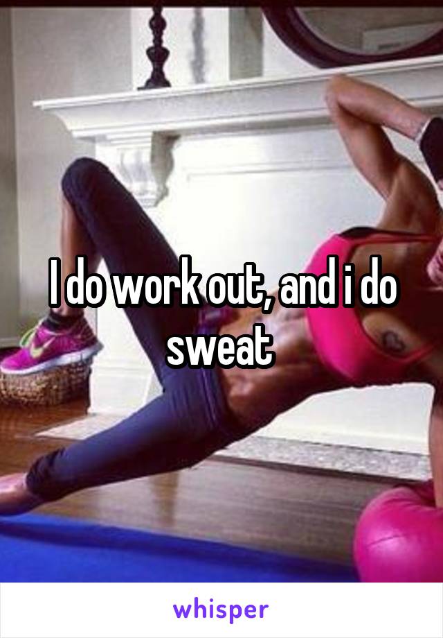 I do work out, and i do sweat 